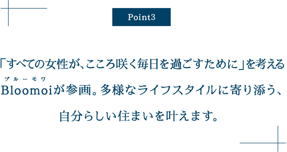 働く女性のニーズを形にした「Bloomoi」を採用。 あらゆるライフスタイルに寄り添い、 理想の暮らしを実現する、多彩なこだわ