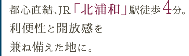 都心直結、JR「北浦和」駅徒歩4分。 利便性と開放感を 兼ね備えた地に。 