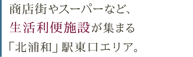 商店街やスーパーなど、 生活利便施設が集まる 「北浦和」駅東口エリア。
