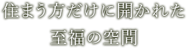 住まう方だけに開かれた 至福の空間