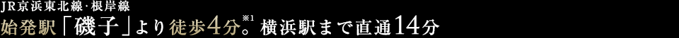 JR京浜東北線・根岸線 始発駅「磯子」より徒歩4分。横浜駅まで直通14分