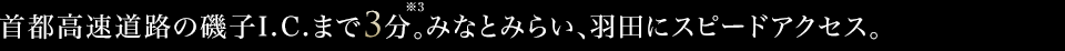 首都高速道路の磯子I.C. まで3分※３。みなとみらい、羽田にスピードアクセス。