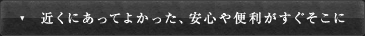 近くにあってよかった、安心や便利がすぐそこに