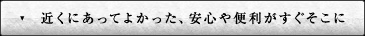 近くにあってよかった、安心や便利がすぐそこに