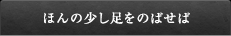 ほんの少し足をのばせば