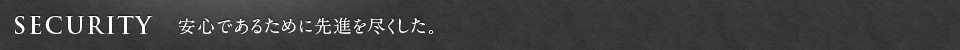 SECURITY 安心であるために先進を尽くした。
